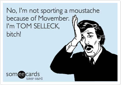 No, I'm not sporting a moustache
because of Movember. 
I'm TOM SELLECK!