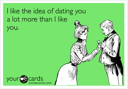 I Like the idea of dating you
a lot more than I like
you.