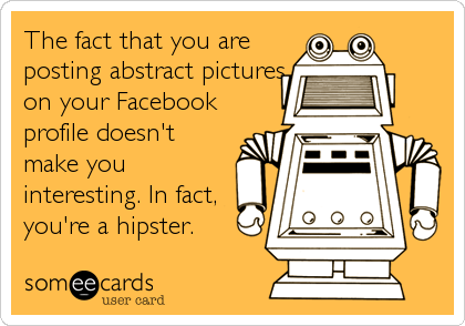 The fact that you are
posting abstract pictures
on your Facebook
profile doesn't
make you
interesting. In fact,
you're a hipster.