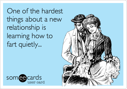 One of the hardest
things about a new
relationship is
learning how to
fart quietly...