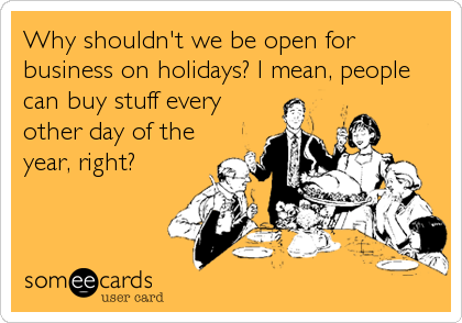 Why shouldn't we be open for
business on holidays? I mean, people
can buy stuff every
other day of the
year, right?