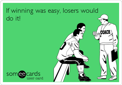 If winning was easy, losers would
do it!