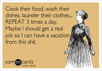 Cook their food, wash their
dishes, launder their clothes... 
REPEAT 3 times a day.
Maybe I should get a real
job so I can have a vacation
from this shit.
