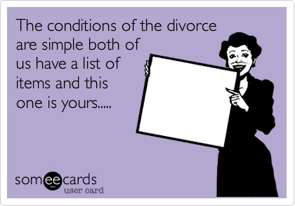 The conditions of the divorce
are simple both of
us have a list of
items and this
one is yours.....