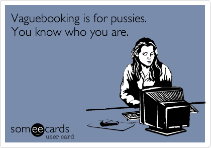 Vaguebooking is for pussies. 
You know who you are.