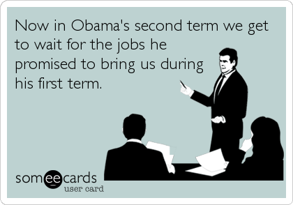 Now in Obama's second term we get
to wait for the jobs he
promised to bring us during
his first term.