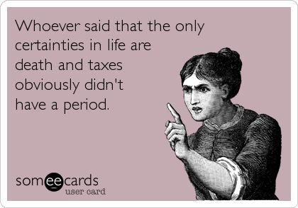 Whoever said that the only certainties in life are death and taxes obviously didn't have a period. 