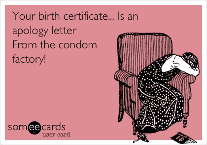 Your birth certificate... Is an
apology letter
From the condom
factory!
