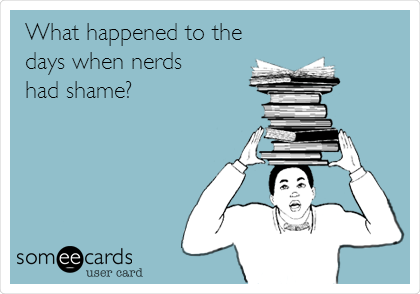 What happened to the
days when nerds 
had shame?