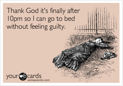 Thank God it's finally after
10pm so I can go to bed
without feeling guilty.