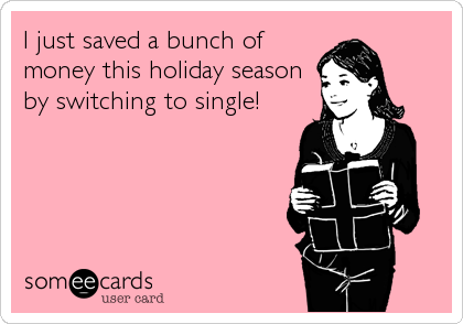 I just saved a bunch of
money this holiday season
by switching to single!