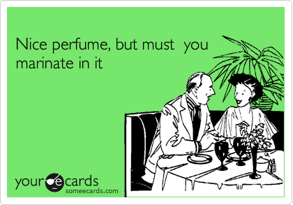 
Nice perfume, but must  you marinate in it