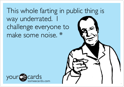 This whole farting in public thing is way underrated.  I
challenge everyone to
make some noise. *