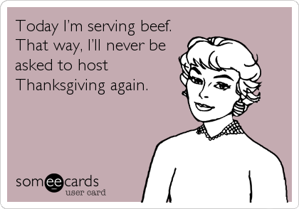Today Iâ€™m serving beef.
That way, Iâ€™ll never be
asked to host
Thanksgiving again.