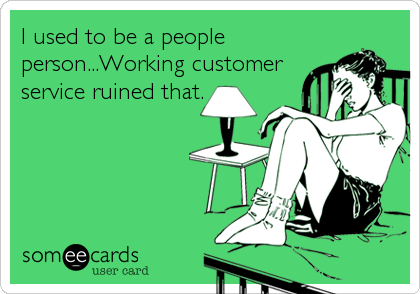 I used to be a people
person...Working customer
service ruined that.