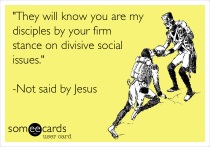 "They will know you are my
disciples by your firm
stance on divisive social
issues."

-Not said by Jesus