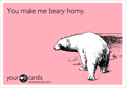 You make me beary horny.