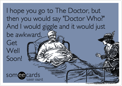I hope you go to The Doctor, but  then you would say "Doctor Who?" And I would giggle and it would just be awkward.
Get
Well 
Soon!