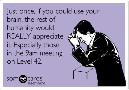 Just once, if you could use your brain, the rest of
humanity would
REALLY appreciate
it. Especially those
in the 9am meeting
on Level 42.
