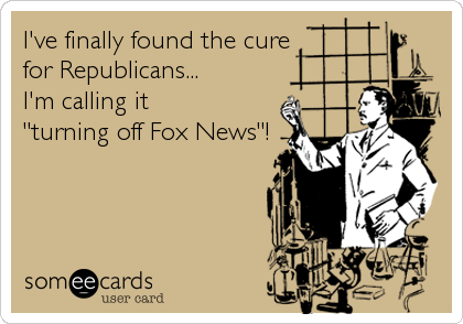 I've finally found the cure
for Republicans...
I'm calling it 
"turning off Fox News"!