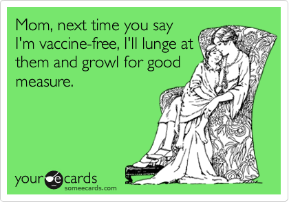 Mom, next time you say
I'm vaccine-free, I'll lunge at
them and growl for good
measure.