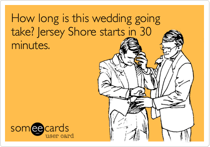 How long is this wedding going take? Jersey Shore starts in 30
minutes.