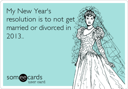 My New Year's
resolution is to not get
married or divorced in
2013..