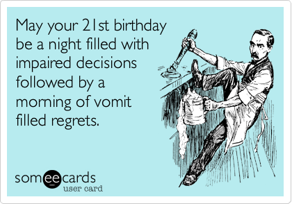 May your 21st birthday
be a night filled with
impaired decisions
followed by a
morning of vomit
filled regrets.