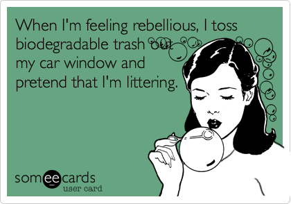 When I'm feeling rebellious%2C I toss biodegradable trash out
my car window and
pretend that I'm littering.