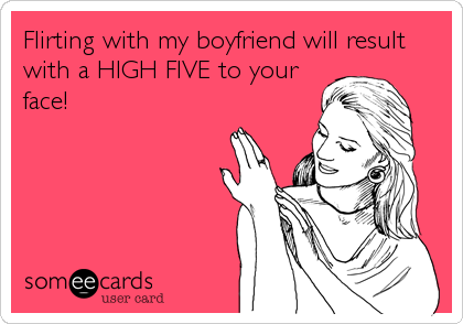 Flirting with my boyfriend will result
with a HIGH FIVE to your
face!
