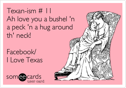 Texan-ism %23 11
Ah love you a bushel 'n
a peck 'n a hug around
th' neck!

Facebook/
I Love Texas