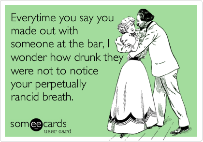 Everytime you say you
made out with
someone at the bar, I
wonder how drunk they 
were not to notice
your perpetually
rancid breath.