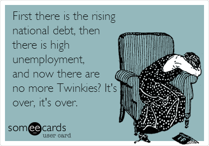 First there is the rising
national debt, then
there is high 
unemployment,
and now there are
no more Twinkies? It's
over, it's over.