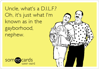 Uncle, what's a D.I.L.F.?
Oh, it's just what I'm
known as in the
gayborhood,
nephew.