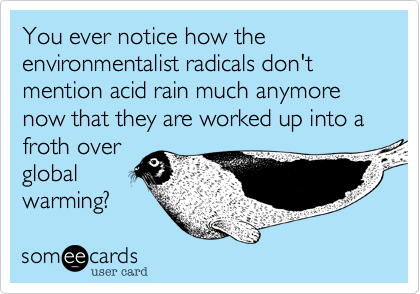You ever notice how the environmentalist radicals don't mention acid rain much anymore now that they are worked up into a froth overglobalwarming?