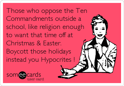 Those who oppose the TenCommandments outside aschool, like religion enoughto want that time off atChristmas & Easter.Boycott those holidaysinstead you Hypocrites !