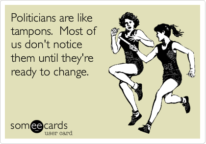 Politicians are like
tampons.  Most of
us don't notice
them until they're
ready to change.