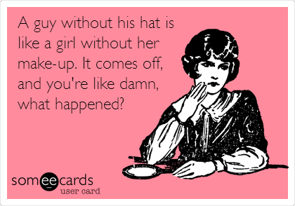 A guy without his hat is
like a girl without her
make-up. It comes off,
and you're like damn,
what happened?