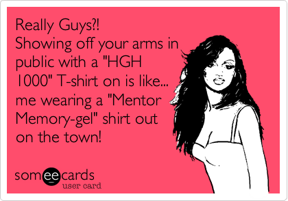 Really Guys?!
Showing off your arms in
public with a "HGH
1000" T-shirt on is like...
me wearing a "Mentor
Memory-gel" shirt out
on the town!