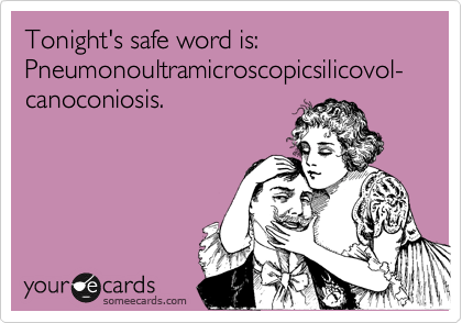 Tonight's safe word is: Pneumonoultramicroscopicsilicovol-canoconiosis.