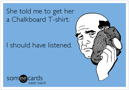 She told me to get her
a Chalkboard T-shirt.


I should have listened.