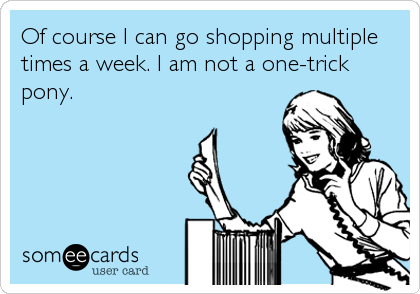 Of course I can go shopping multiple
times a week. I am not a one-trick
pony.