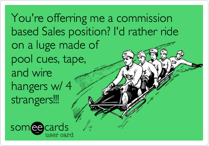 You're offerring me a commission based Sales position%3F I'd rather ride on a luge made of
pool cues%2C tape%2C
and wire
hangers w/ 4 
strangers!!!