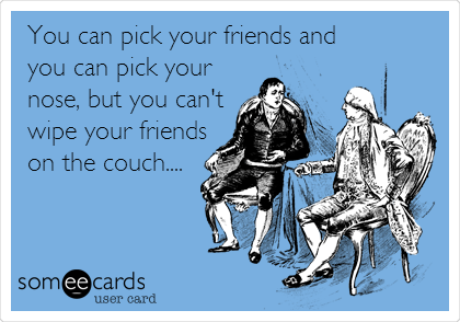 You can pick your friends and
you can pick your
nose, but you can't
wipe your friends
on the couch....