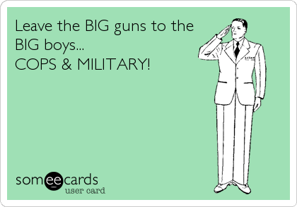 Leave the BIG guns to the
BIG boys...  
COPS & MILITARY!