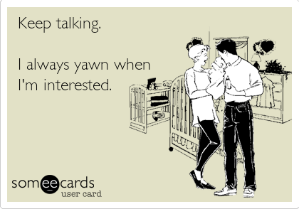 Keep talking. 

I always yawn when
I'm interested.