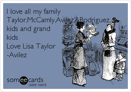 I love all my family
Taylor,McCamly,Avilez,&Rodriguez
kids and grand
kids 
Love Lisa Taylor
-Avilez