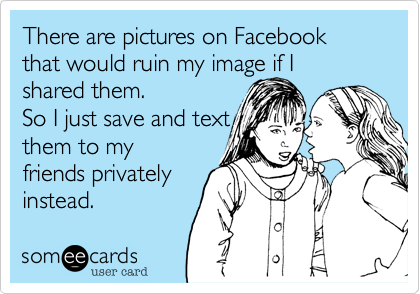 There are pictures on Facebook that would ruin my image if I
shared them.

So I just text them
to my friends
privately instead.