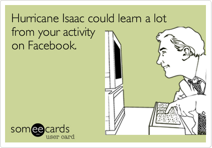Hurricane Isaac could learn a lot from your activity
on Facebook.
