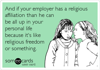 And if your employer has a religious
affiliation than he can
be all up in your
personal life
because it's like
religious freedom
or something.